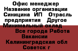 Офис-менеджер › Название организации ­ Синицина, ИП › Отрасль предприятия ­ Другое › Минимальный оклад ­ 17 490 - Все города Работа » Вакансии   . Калининградская обл.,Советск г.